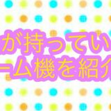 私が持っているゲーム機を紹介します！