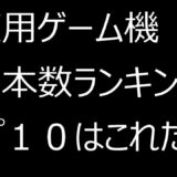 家庭用ゲーム機　販売本数ランキングトップ１０！！！