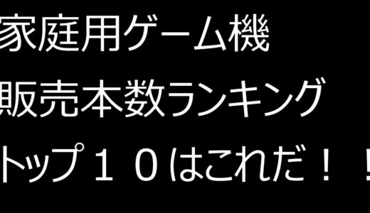 家庭用ゲーム機　販売本数ランキングトップ１０！！！