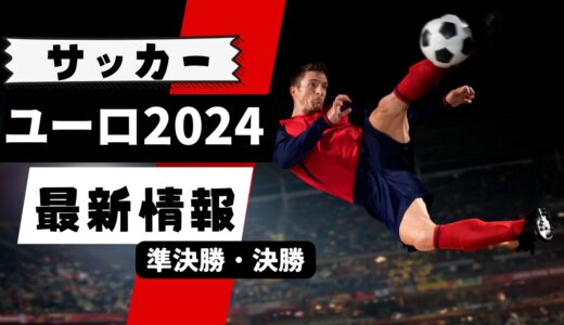 【サッカー】ユーロ2024最新情報【準決勝・決勝】